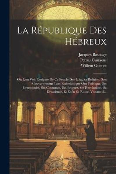 La République Des Hébreux: Ou L’on Voit L’origine De Ce Peuple, Ses Loix, Sa Religion, Son Gouvernement Tant Ecclesiastique Que Politique, Ses Ce
