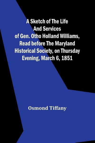A sketch of the life and services of Gen. Otho Holland Williams ,Read before the Maryland historical society, on Thursday evening, March 6, 1851