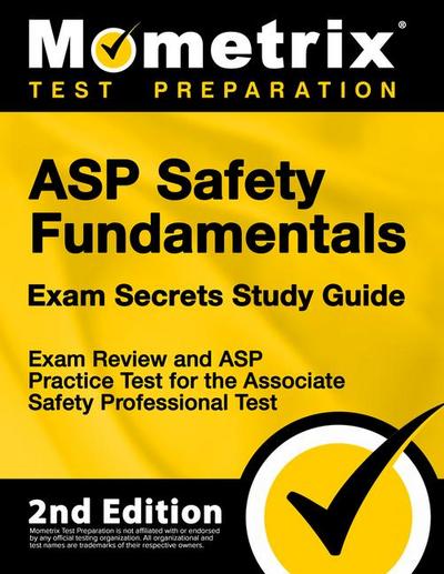ASP Safety Fundamentals Exam Secrets Study Guide - Exam Review and ASP Practice Test for the Associate Safety Professional Test