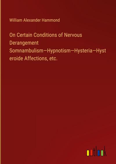 On Certain Conditions of Nervous Derangement Somnambulism-Hypnotism-Hysteria-Hysteroide Affections, etc.