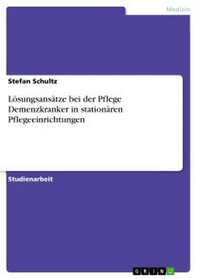 Lösungsansätze bei der Pflege Demenzkranker in stationären Pflegeeinrichtungen