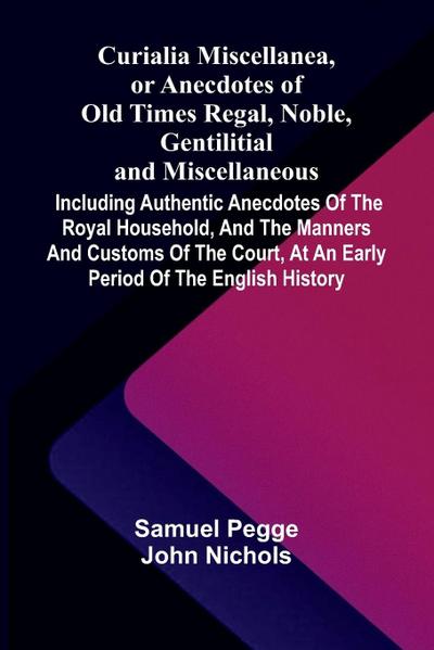 Curialia Miscellanea, or Anecdotes of Old Times Regal, Noble, Gentilitial, and Miscellaneous