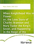 When Knighthood Was in Flower or, the Love Story of Charles Brandon and Mary Tudor the King`s Sister, and Happening in the Reign of His August Majesty King Henry the Eighth - Charles Major