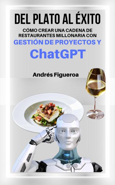 "Del plato al éxito: Cómo Crear Una Cadena De Restaurantes Millonaria Con Gestión De Proyectos y Chat GPT"