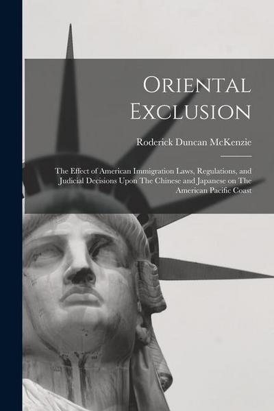 Oriental Exclusion: The Effect of American Immigration Laws, Regulations, and Judicial Decisions Upon The Chinese and Japanese on The Amer