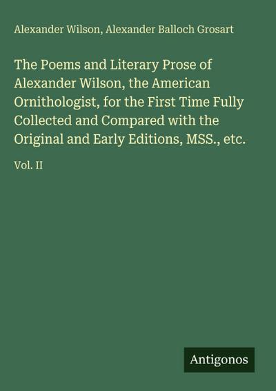 The Poems and Literary Prose of Alexander Wilson, the American Ornithologist, for the First Time Fully Collected and Compared with the Original and Early Editions, MSS., etc.