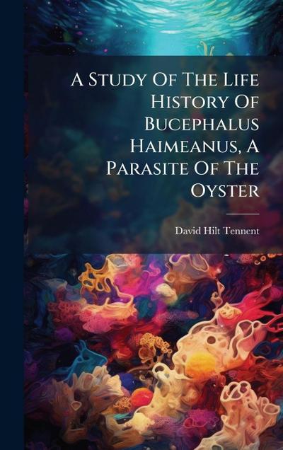 A Study Of The Life History Of Bucephalus Haimeanus, A Parasite Of The Oyster
