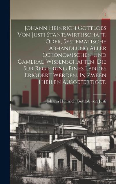 Johann Heinrich Gottlobs Von Justi Stantswirthschaft, Oder, Systematische Abhandlung Aller Oekonomischen Und Cameral-wissenschaften, Die Sur Regierung