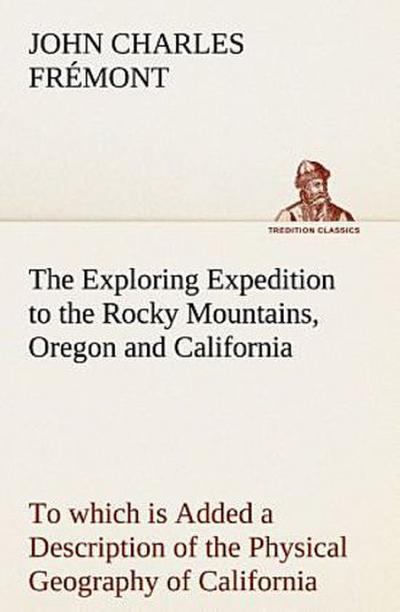 The Exploring Expedition to the Rocky Mountains, Oregon and California To which is Added a Description of the Physical Geography of California, with Recent Notices of the Gold Region from the Latest and Most Authentic Sources