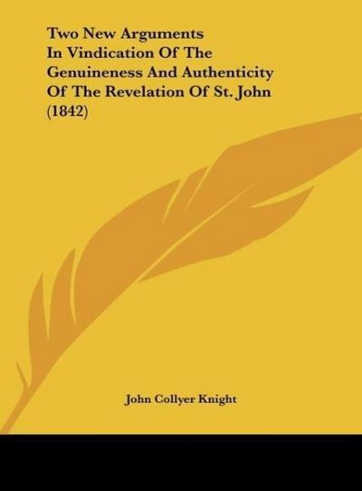 Two New Arguments In Vindication Of The Genuineness And Authenticity Of The Revelation Of St. John (1842) - John Collyer Knight