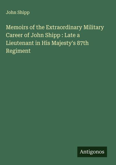 Memoirs of the Extraordinary Military Career of John Shipp : Late a Lieutenant in His Majesty’s 87th Regiment
