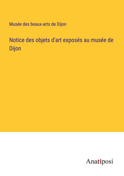 Notice des objets d’art exposés au musée de Dijon