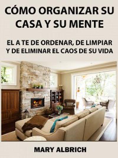 Cómo Organizar Su Casa Y Su Mente: El Arte De Ordenar, De Limpiar Y De Eliminar El Caos De Su Vida