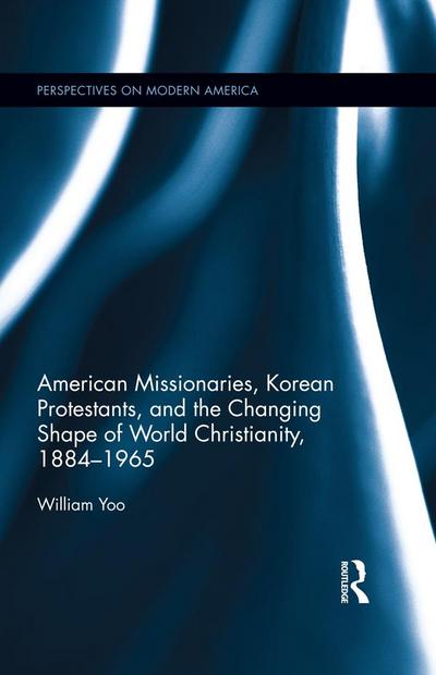 American Missionaries, Korean Protestants, and the Changing Shape of World Christianity, 1884-1965