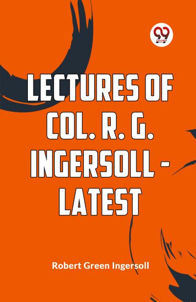 Lectures Of Col. R. G. Ingersoll - Latest