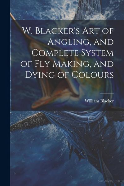 W. Blacker’s Art of Angling, and Complete System of Fly Making, and Dying of Colours