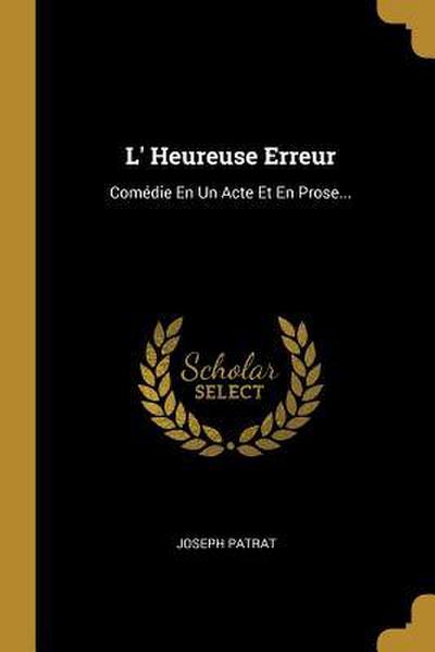 L’ Heureuse Erreur: Comédie En Un Acte Et En Prose...