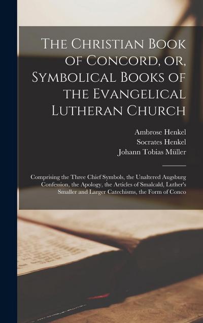The Christian Book of Concord, or, Symbolical Books of the Evangelical Lutheran Church; Comprising the Three Chief Symbols, the Unaltered Augsburg Con