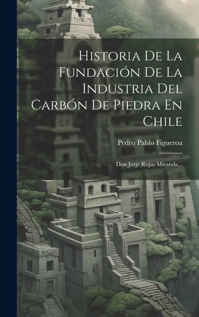 Historia De La Fundación De La Industria Del Carbón De Piedra En Chile: Don Jorje Rojas Miranda...