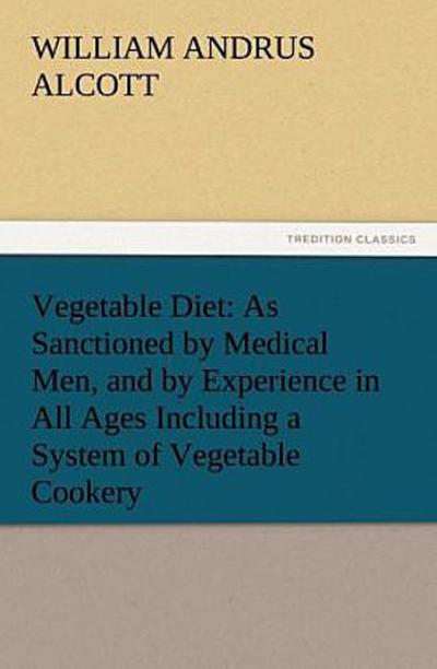 Vegetable Diet: As Sanctioned by Medical Men, and by Experience in All Ages Including a System of Vegetable Cookery