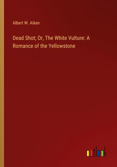 Dead Shot; Or, The White Vulture: A Romance of the Yellowstone