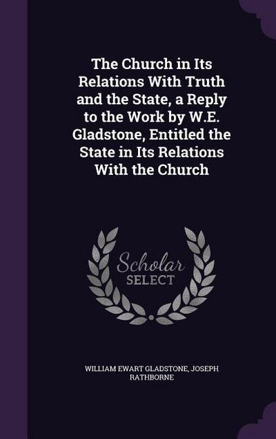The Church in Its Relations With Truth and the State, a Reply to the Work by W.E. Gladstone, Entitled the State in Its Relations With the Church