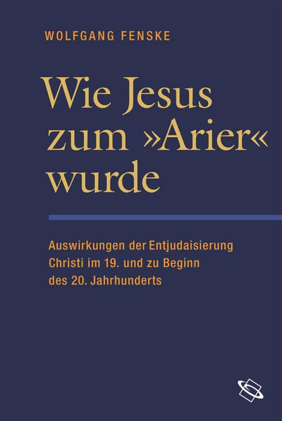 Wie Jesus zum ›Arier‹ wurde: Auswirkungen der Entjudaisierung Christi im 19. und zu Beginn des 20. Jahrhunderts