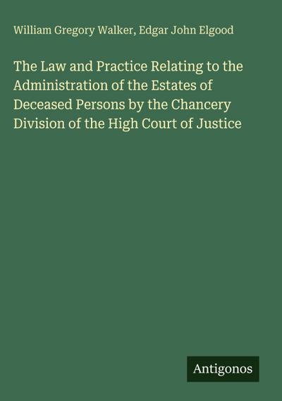 The Law and Practice Relating to the Administration of the Estates of Deceased Persons by the Chancery Division of the High Court of Justice