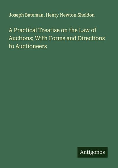 A Practical Treatise on the Law of Auctions; With Forms and Directions to Auctioneers