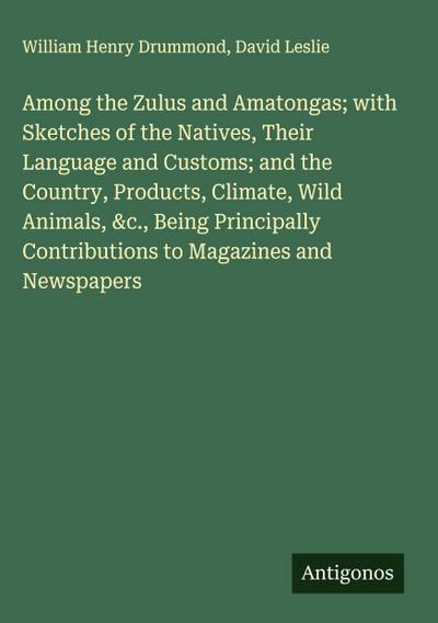 Among the Zulus and Amatongas; with Sketches of the Natives, Their Language and Customs; and the Country, Products, Climate, Wild Animals, &c., Being Principally Contributions to Magazines and Newspapers