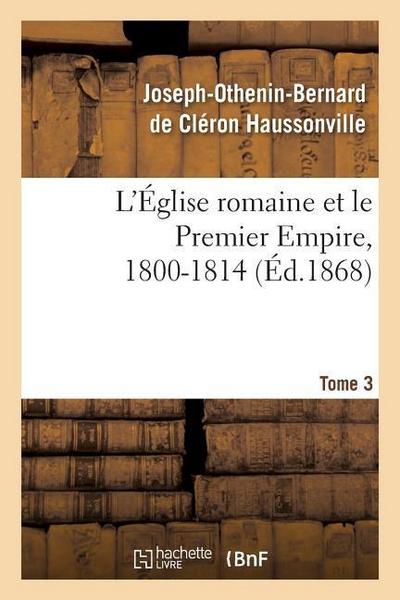 L’Église Romaine Et Le Premier Empire, 1800-1814. T. 3