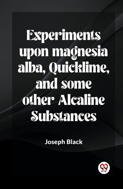 Experiments Upon Magnesia Alba, Quicklime, And Some Other Alcaline Substances