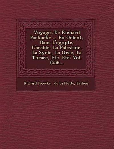 Voyages de Richard Pockocke ... En Orient, Dans L’Egypte, L’Arabie, La Palestine, La Syrie, La Gr Ce, La Thrace, Etc. Etc: Vol. (556...