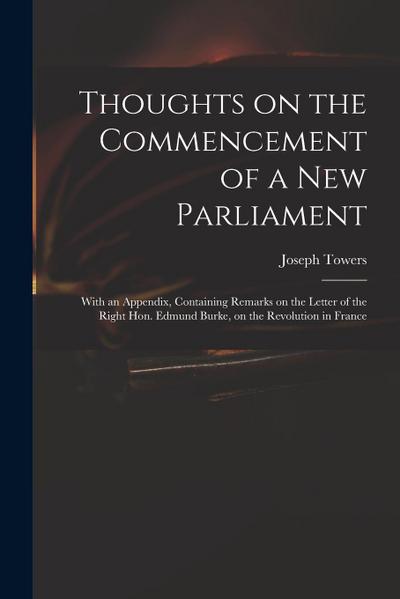 Thoughts on the Commencement of a New Parliament: With an Appendix, Containing Remarks on the Letter of the Right Hon. Edmund Burke, on the Revolution