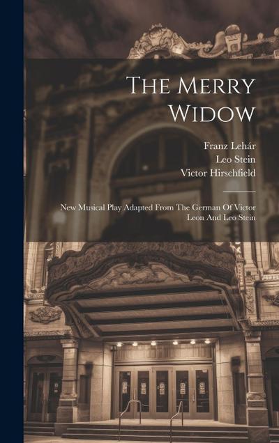 The Merry Widow: New Musical Play Adapted From The German Of Victor Leon And Leo Stein