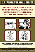 The Complete U.S. Army Survival Guide to Tropical, Desert, Cold Weather, Mountain Terrain, Sea, and NBC Environments