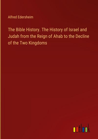 The Bible History. The History of Israel and Judah from the Reign of Ahab to the Decline of the Two Kingdoms