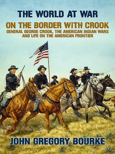 On the Border with Crook General George Crook, the American Indian Wars and Life on the American Frontier