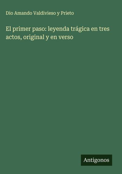 El primer paso: leyenda trágica en tres actos, original y en verso