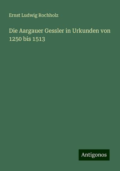 Rochholz, E: Aargauer Gessler in Urkunden von 1250 bis 1513