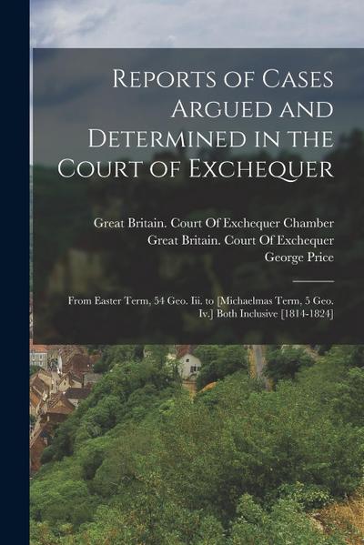 Reports of Cases Argued and Determined in the Court of Exchequer: From Easter Term, 54 Geo. Iii. to [Michaelmas Term, 5 Geo. Iv.] Both Inclusive [1814