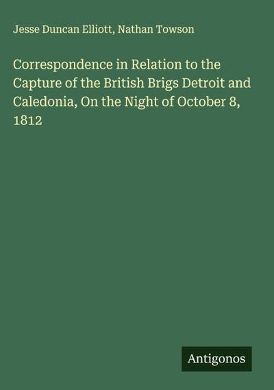 Correspondence in Relation to the Capture of the British Brigs Detroit and Caledonia, On the Night of October 8, 1812