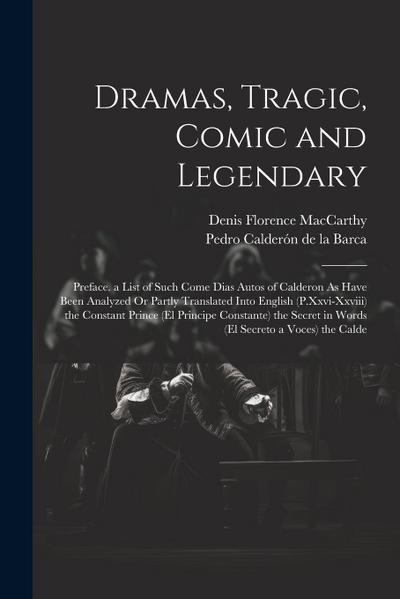Dramas, Tragic, Comic and Legendary: Preface. a List of Such Come Dias Autos of Calderon As Have Been Analyzed Or Partly Translated Into English (P.Xx