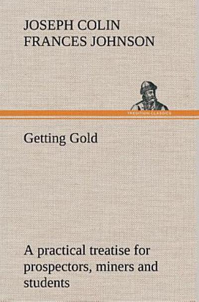 Getting Gold: a practical treatise for prospectors, miners and students
