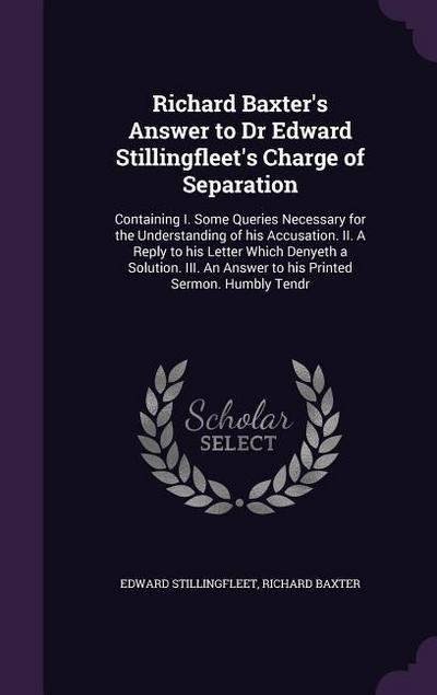 Richard Baxter’s Answer to Dr Edward Stillingfleet’s Charge of Separation: Containing I. Some Queries Necessary for the Understanding of his Accusatio