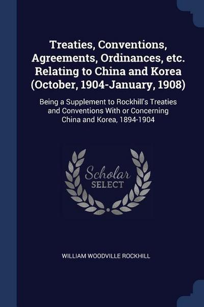 Treaties, Conventions, Agreements, Ordinances, etc. Relating to China and Korea (October, 1904-January, 1908): Being a Supplement to Rockhill’s Treati