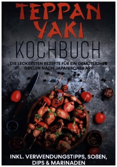 Teppan Yaki Kochbuch: Die leckersten Rezepte für ein gemütliches Grillen nach japanischer Art | inkl. Verwendungstipps, Soßen, Dips & Marinaden