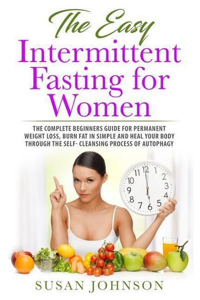 The Easy Intermittent Fasting for Women: The Complete Beginners Guide for Permanent Weight Loss, Burn Fat in Simple and Heal Your Body Through the Sel