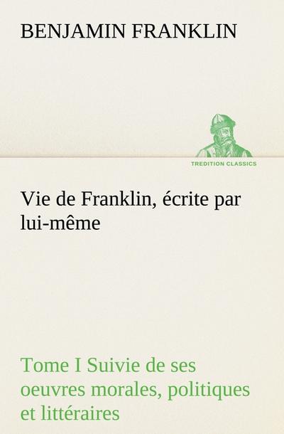 Vie de Franklin, écrite par lui-même - Tome I Suivie de ses oeuvres morales, politiques et littéraires