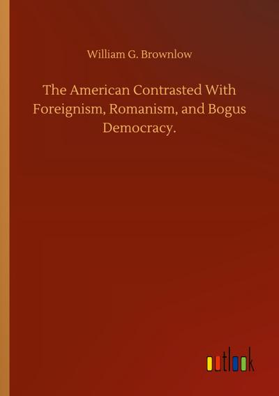 The American Contrasted With Foreignism, Romanism, and Bogus Democracy.